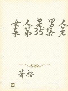 女人是男人的未来第35集免费播放