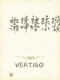 嫩模被蹂躏到高潮呻吟小说