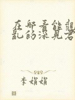 在哪看能观看胡乱的深见君