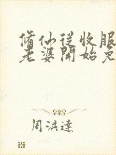 修仙从收服邻居老婆开始免费阅读