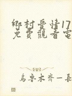 乡村爱情17部免费观看电视连续剧