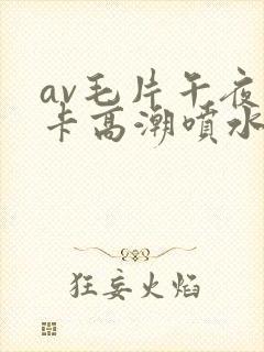 av毛片午夜不卡高潮喷水