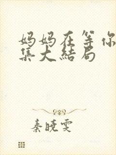 妈妈在等你47集大结局