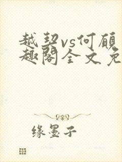 越契vs何愿笔趣阁全文免费阅读