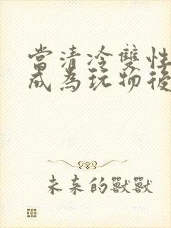 当清冷双性美人成为玩物后