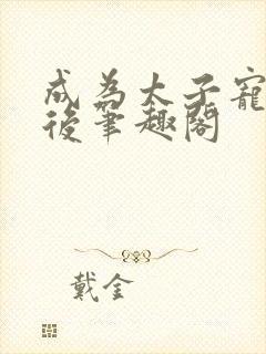 成为太子宠妾之后笔趣阁