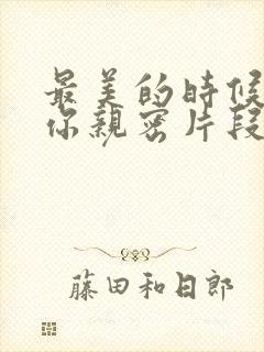 最美的时候遇见你亲密片段