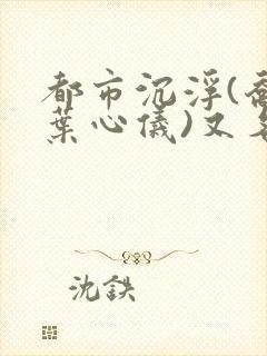 都市沉浮(乔梁叶心仪)又名:做局_易克1