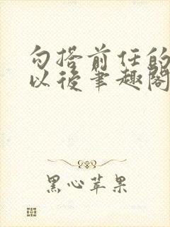 勾搭前任的爸爸以后笔趣阁小说免费阅读全文