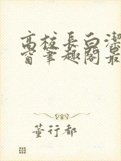 高校长白洁无弹窗笔趣阁最新章节