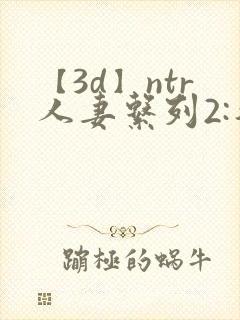 【3d】ntr人妻系列2:智取人妻