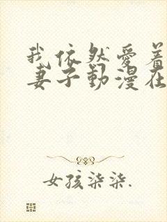 我依然爱着我的妻子动漫在线观看全集