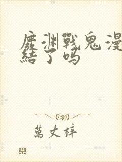 废渊战鬼漫画完结了吗