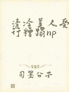 清冷美人受被强行糟蹋np