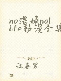 no猥妇nolife动漫全集免费观看