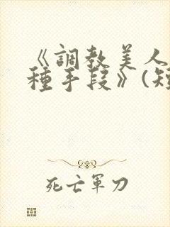 《调教美人的百种手段》(短篇合集)小说