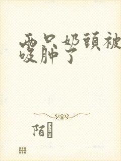 两只奶头被老头吸肿了