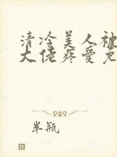 清冷美人被阴鸷大佬疼爱免费阅读全文