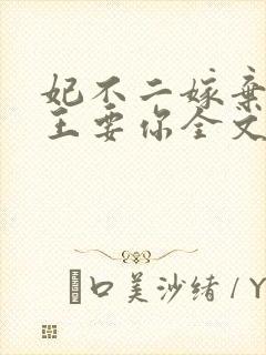 妃不二嫁弃妃本王要你全文阅读