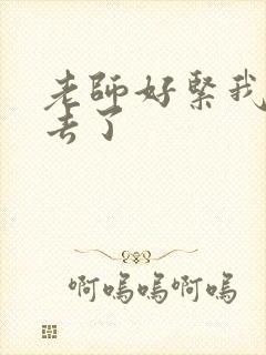 老师好紧我要进去了