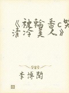 《被轮番c哭的清冷美人》by白米饭