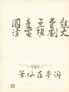 国产免费观看高清电视剧大全在线播放