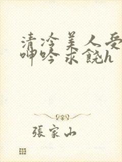 清冷美人受屈辱呻吟求饶h封面