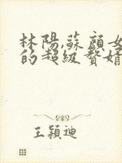 林阳,苏颜女神的超级赘婿免费阅读