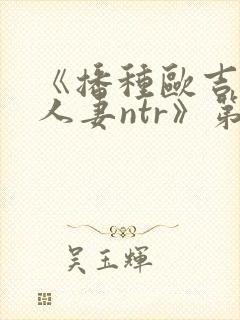 《播种欧吉桑与人妻ntr》第四集叫什