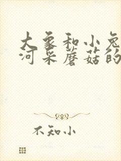 大象和小兔子过河采蘑菇的故事