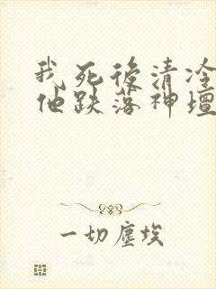 我死后清冷美人他跌落神坛了