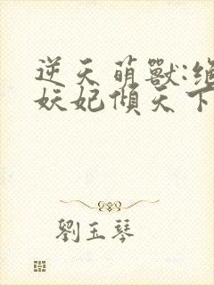 逆天萌兽:绝世妖妃倾天下下载txt下