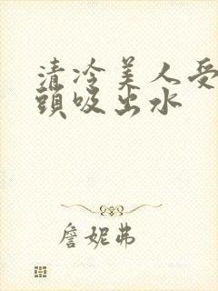 清冷美人受被老头吸出水