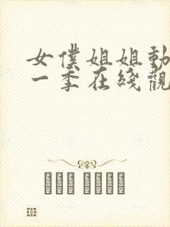 女仆姐姐动漫第一季在线观看真人版