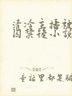 清冷主播被反派囚禁后小说免费阅读