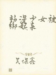 动漫少女被触手绑起来