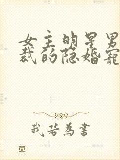 女主明星男主总裁的隐婚宠文