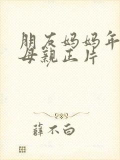 朋友妈妈年轻的母亲正片