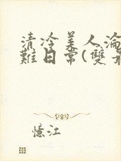 清冷美人沦落受难日常(双最新章节_