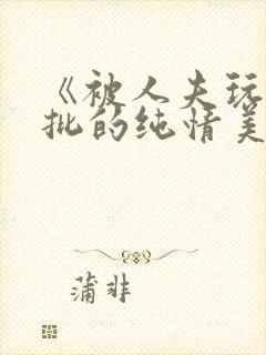 《被人夫玩坏嫩批的纯情美人(双性受)》