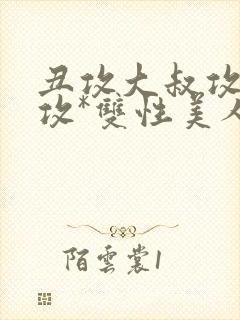 丑攻大叔攻老人攻*双性美人合集最新章节