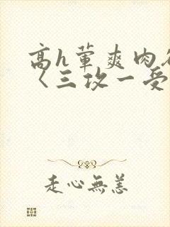高h荤爽肉欲文〈三攻一受〉视频