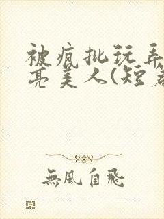 被疯批玩弄的漂亮美人(短篇合集)