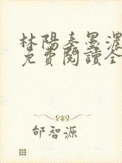 林阳秦墨浓最新免费阅读全书