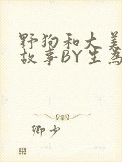 野狗和大美人的故事BY生为红蓝