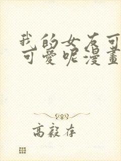 我的女友可不止可爱呢漫画