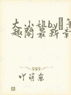 大小姐by琂笔趣阁最新章节