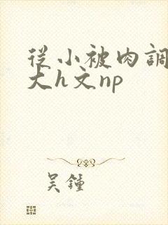 从小被肉调教到大h文np