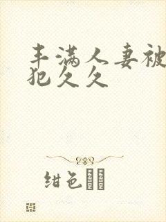 丰满人妻被公侵犯久久