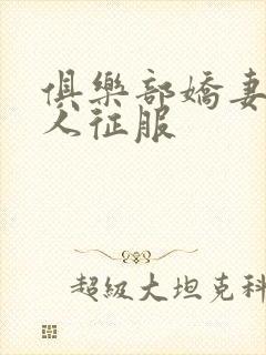 俱乐部娇妻被黑人征服